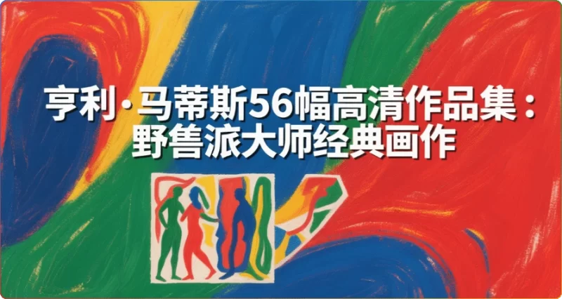 亨利·马蒂斯56幅高清作品集：野兽派大师经典画作赏析 - 搜源站-搜源站